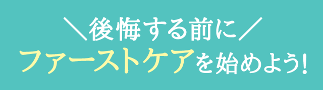 後悔する前にファーストケアを始めよう！