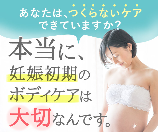 あなたはつくらないケアできていますか？本当に、妊娠初期のボディケアは大切なんです。