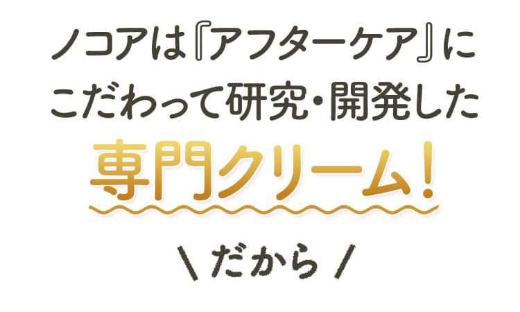 ノコアは『アフターケア』にこだわって研究・開発した専門クリーム！