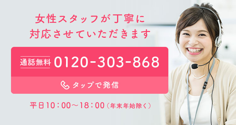 女性スタッフが丁寧に対応させていただきます 通話無料 0120-303-868 タップで発信 平日10：00〜18：00（年末年始除く）