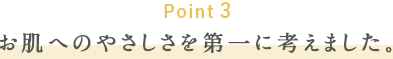お肌のやさしさを第一に考えました。