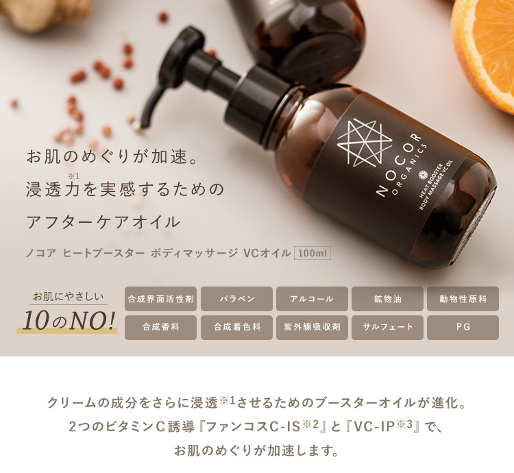 ボディのお悩みに特化し、さらなる手応えを追求したアフターケアリーム　ノコア アフターボディトリートメントクリーム 150g　お肌にやさしい10のNO!　合成界面活性剤　パラベン　アルコール　鉱物油　動物性原料　合成香料　合成着色料　紫外線吸収剤　サルフェート　PG クリームの成分をさらに浸透させるためのブースターオイルが進化。2つのビタミンC誘導『ファンコスC-SI』と『VCS-IP』でお肌のめぐりが加速します。