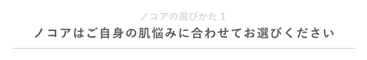 ノコアはご自身の肌悩みに合わせてお選びください